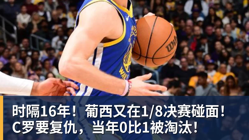 时隔16年!葡西又在1/8决赛碰面!C罗要复仇,当年0比1被淘汰!