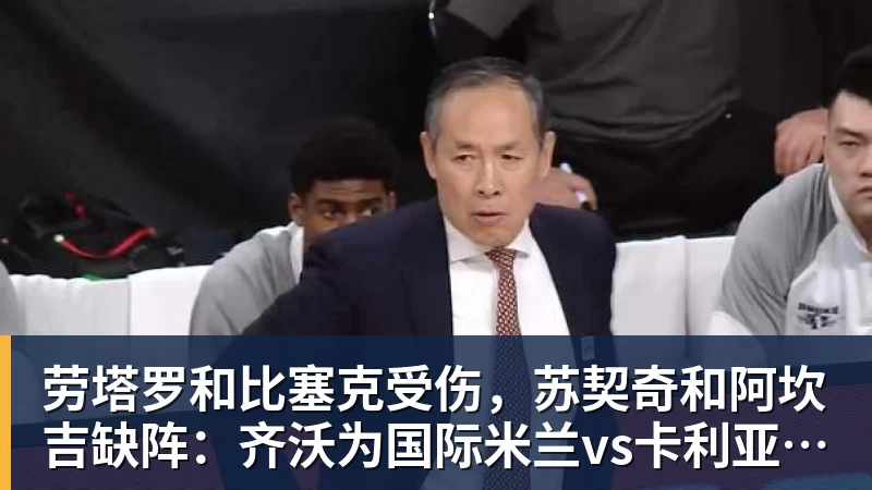 劳塔罗和比塞克受伤，苏契奇和阿坎吉缺阵：齐沃为国际米兰vs卡利亚里解困