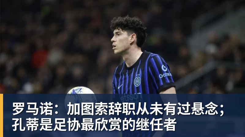 罗马诺:加图索辞职从未有过悬念;孔蒂是足协最欣赏的继任者