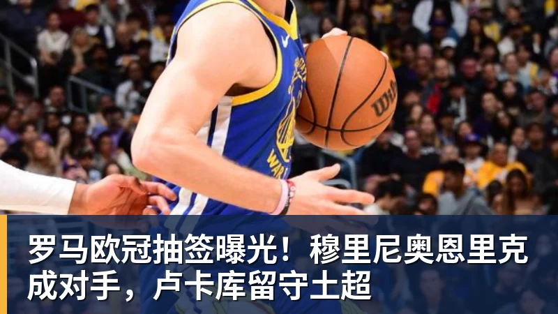 罗马欧冠抽签曝光!穆里尼奥恩里克成对手,卢卡库留守土超