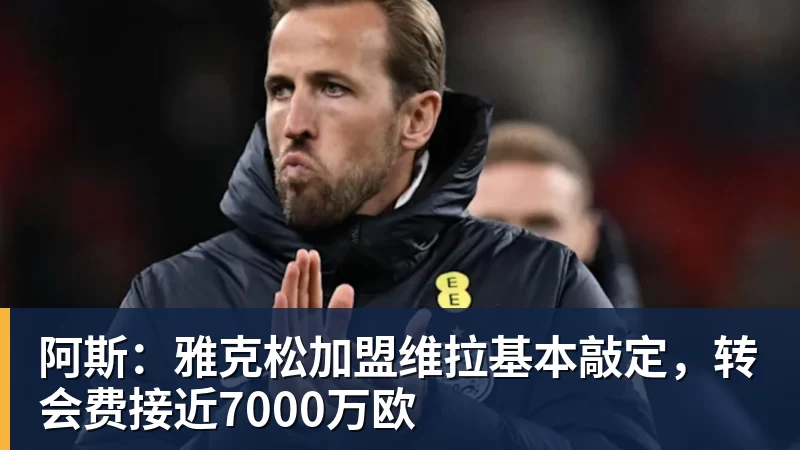 阿斯:雅克松加盟维拉基本敲定,转会费接近7000万欧