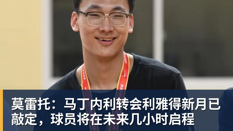 莫雷托:马丁内利转会利雅得新月已敲定,球员将在未来几小时启程