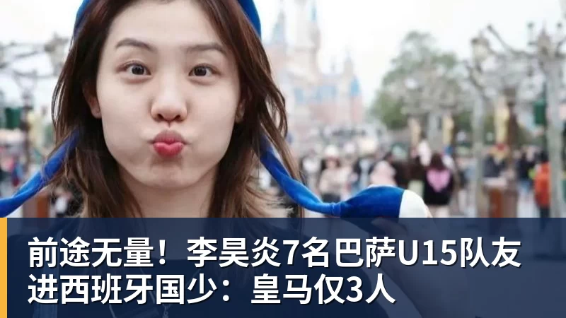 前途无量!李昊炎7名巴萨U15队友进西班牙国少:皇马仅3人
