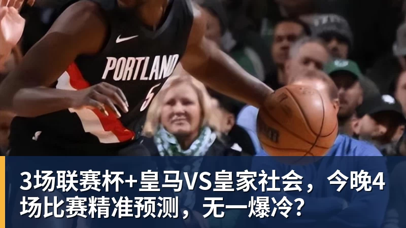 3场联赛杯+皇马VS皇家社会,今晚4场比赛精准预测,无一爆冷?