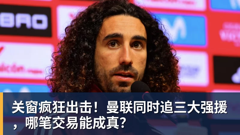 关窗疯狂出击!曼联同时追三大强援,哪笔交易能成真?
