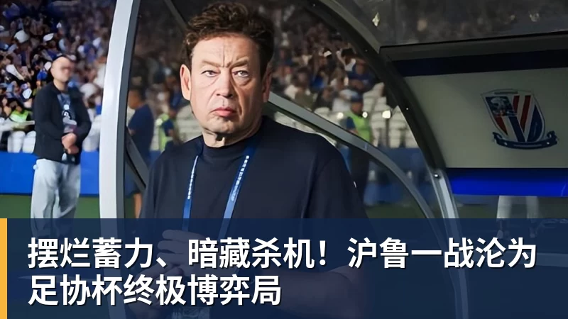 摆烂蓄力、暗藏杀机！沪鲁一战沦为足协杯终极博弈局