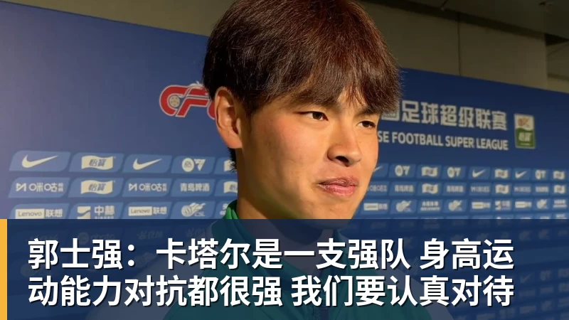 郭士强：卡塔尔是一支强队 身高运动能力对抗都很强 我们要认真对待