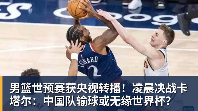 男篮世预赛获央视转播!凌晨决战卡塔尔:中国队输球或无缘世界杯?