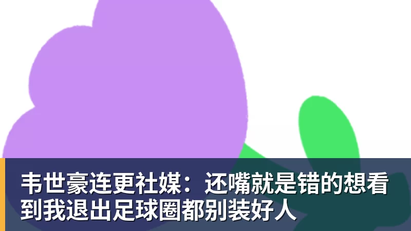 韦世豪连更社媒:还嘴就是错的想看到我退出足球圈都别装好人