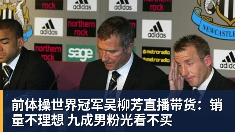 前体操世界冠军吴柳芳直播带货:销量不理想 九成男粉光看不买