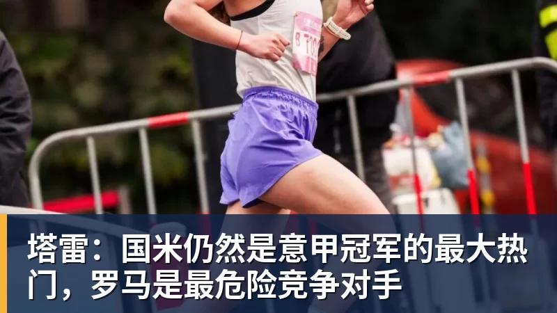 塔雷:国米仍然是意甲冠军的最大热门,罗马是最危险竞争对手